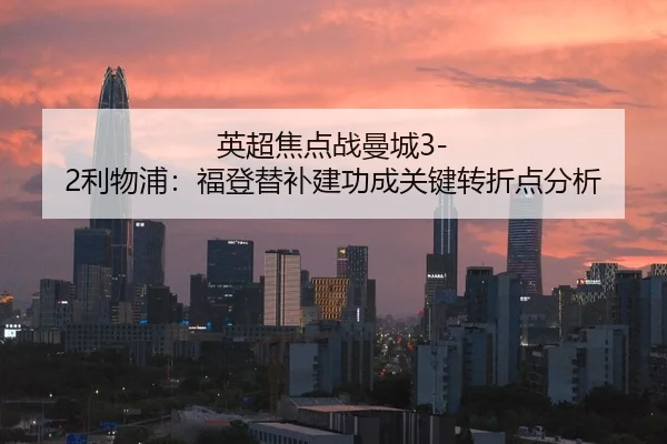 英超焦点战曼城3-2利物浦：福登替补建功成关键转折点分析
