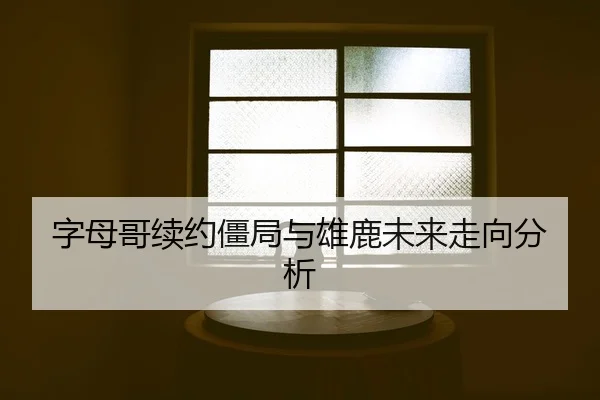 字母哥续约僵局与雄鹿未来走向分析