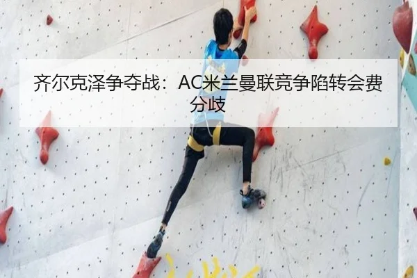 齐尔克泽争夺战：AC米兰曼联竞争陷转会费分歧