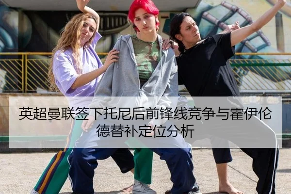 英超曼联签下托尼后前锋线竞争与霍伊伦德替补定位分析