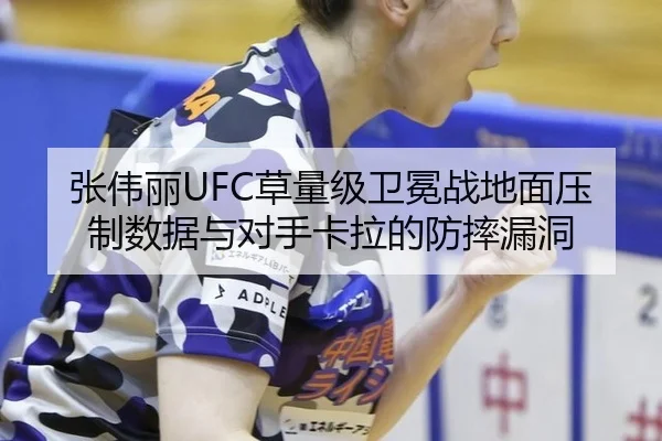 张伟丽UFC草量级卫冕战地面压制数据与对手卡拉的防摔漏洞