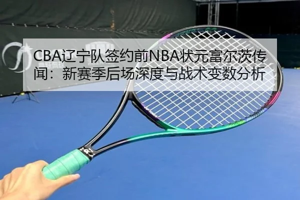 CBA辽宁队签约前NBA状元富尔茨传闻：新赛季后场深度与战术变数分析