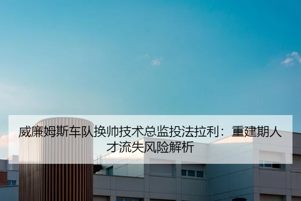 威廉姆斯车队换帅技术总监投法拉利：重建期人才流失风险解析